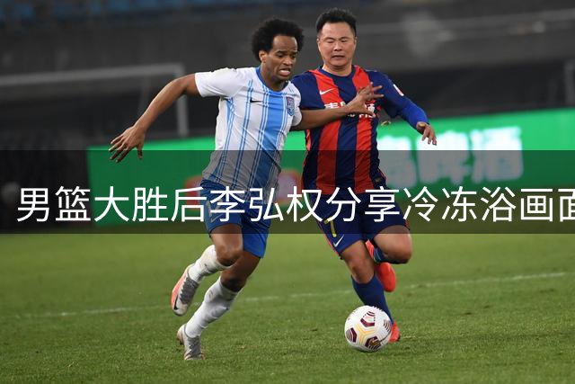 男篮大胜后李弘权分享冷冻浴画面 全队心情愉悦